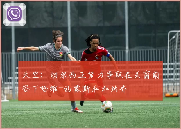 天空：切尔西正努力争取在关窗前签下哈维-西蒙斯和加纳乔