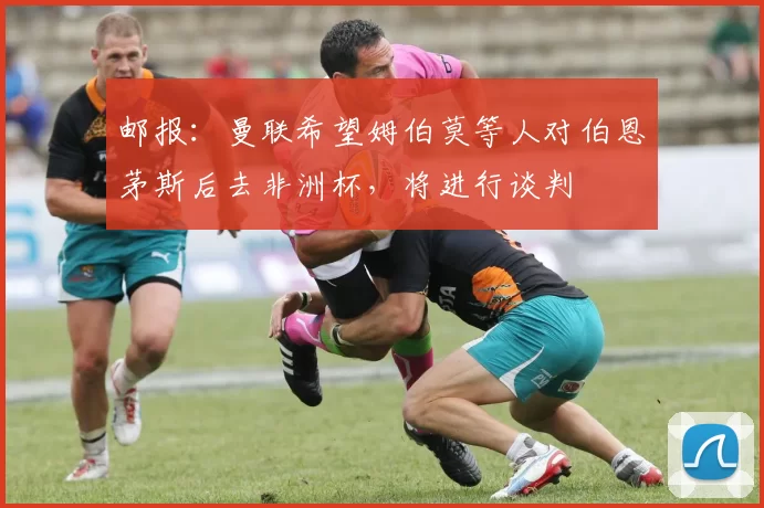 邮报：曼联希望姆伯莫等人对伯恩茅斯后去非洲杯，将进行谈判