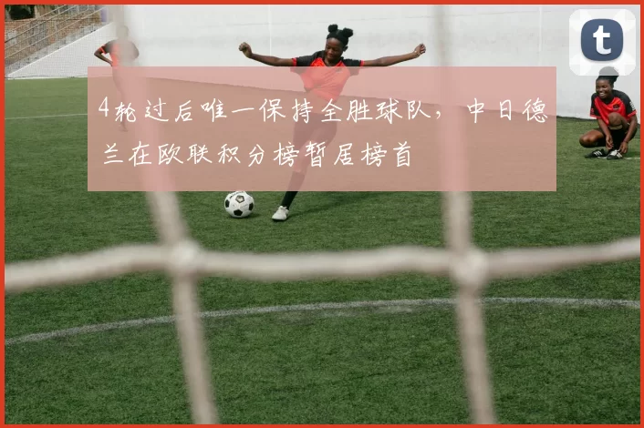 4轮过后唯一保持全胜球队，中日德兰在欧联积分榜暂居榜首