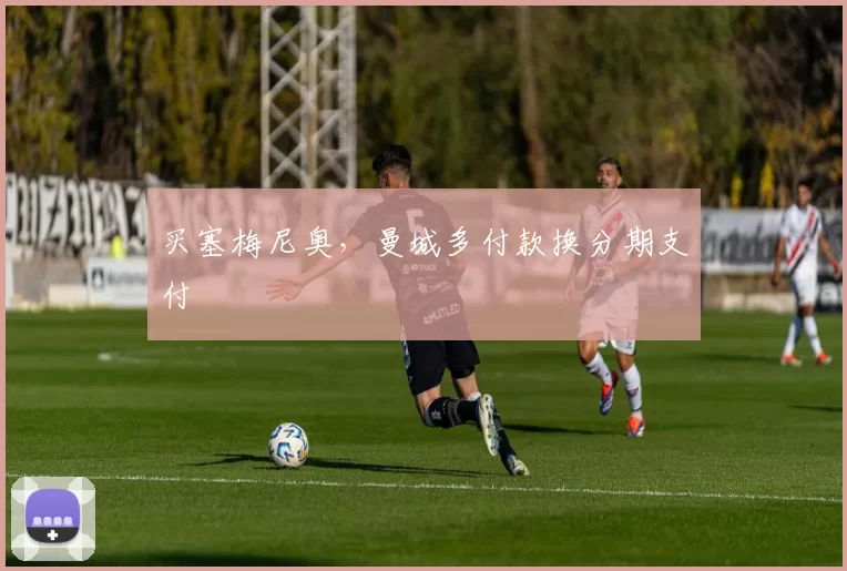 买塞梅尼奥，曼城多付款换分期支付