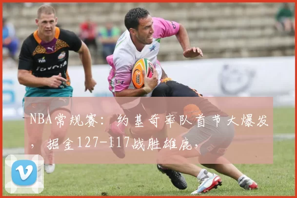 NBA常规赛：约基奇率队首节大爆发，掘金127-117战胜雄鹿，