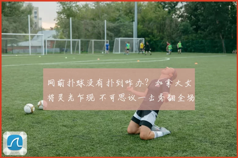 网前扑球没有扑到咋办？加拿大女将灵光乍现 不可思议一击秀翻全场