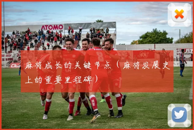 麻将成长的关键节点（麻将发展史上的重要里程碑）