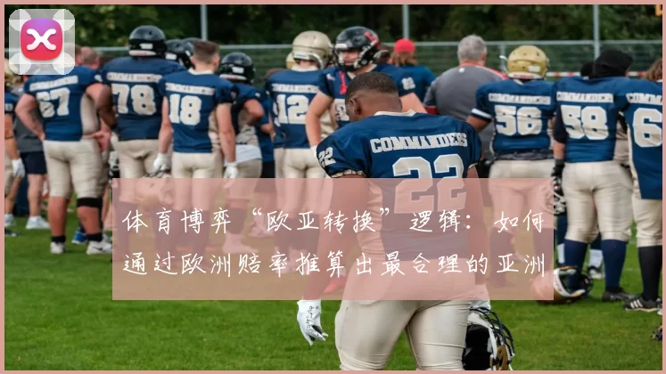 体育博弈“欧亚转换”逻辑：如何通过欧洲赔率推算出最合理的亚洲盘口让球数。（欧洲赔率如何推算最优亚洲让球盘：体育博弈的“欧亚转换”逻辑）