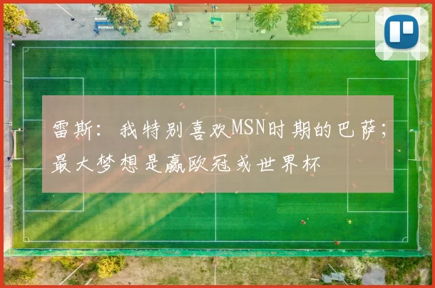 雷斯：我特别喜欢MSN时期的巴萨；最大梦想是赢欧冠或世界杯