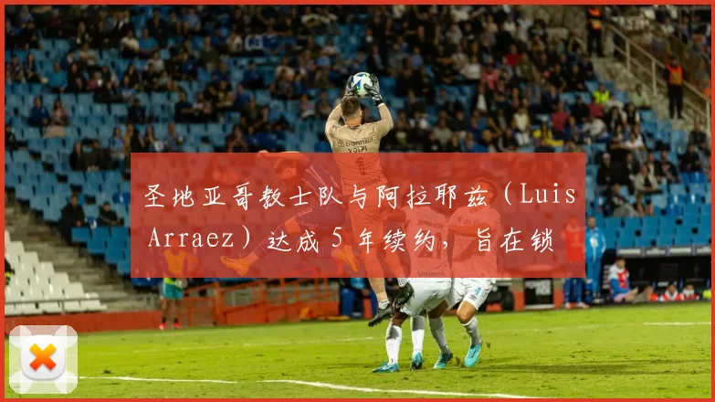 圣地亚哥教士队与阿拉耶兹（Luis Arraez）达成 5 年续约，旨在锁定“安打机器”