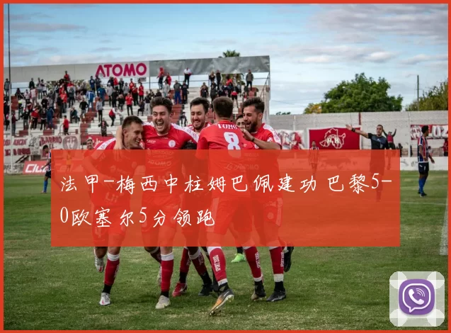 法甲-梅西中柱姆巴佩建功 巴黎5-0欧塞尔5分领跑