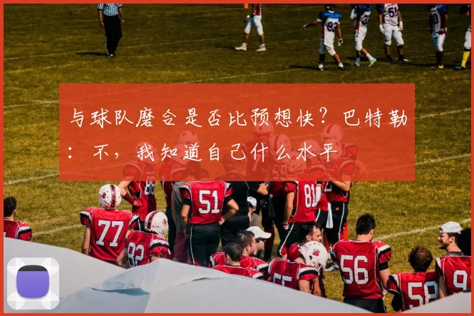 与球队磨合是否比预想快？巴特勒：不，我知道自己什么水平