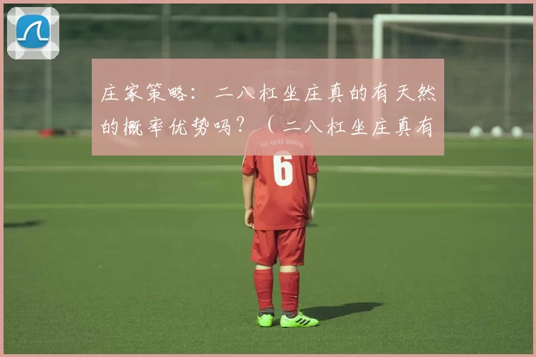 庄家策略：二八杠坐庄真的有天然的概率优势吗？（二八杠坐庄真有先天概率优势吗？庄家策略解析）