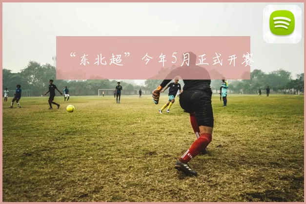 “东北超”今年5月正式开赛