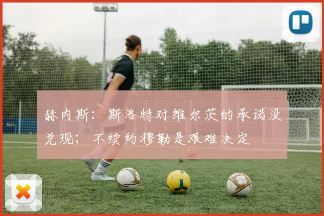 赫内斯：斯洛特对维尔茨的承诺没兑现；不续约穆勒是艰难决定