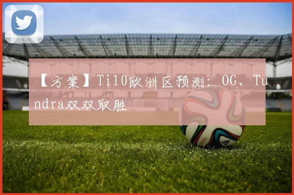 【方案】Ti10欧洲区预测：OG、Tundra双双取胜