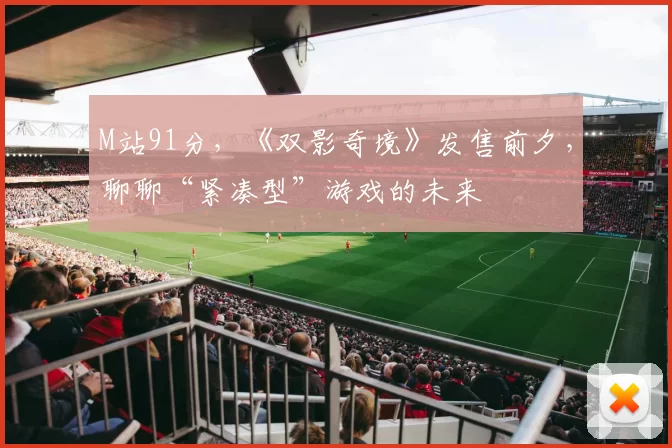 M站91分，《双影奇境》发售前夕，聊聊“紧凑型”游戏的未来