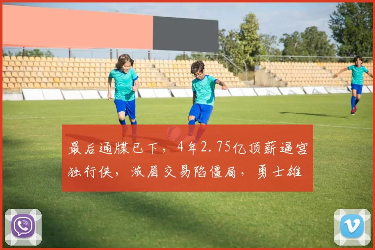 最后通牒已下，4年2.75亿顶薪逼宫独行侠，浓眉交易陷僵局，勇士雄鹿伺机而动
