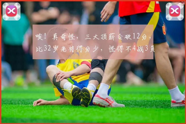 唉！真奇怪，三大顶薪合砍12分，比32岁老将得分少，怪得不4战3负