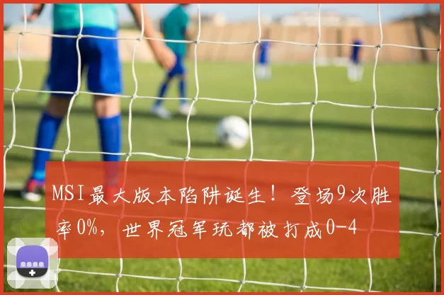MSI最大版本陷阱诞生！登场9次胜率0%，世界冠军玩都被打成0-4