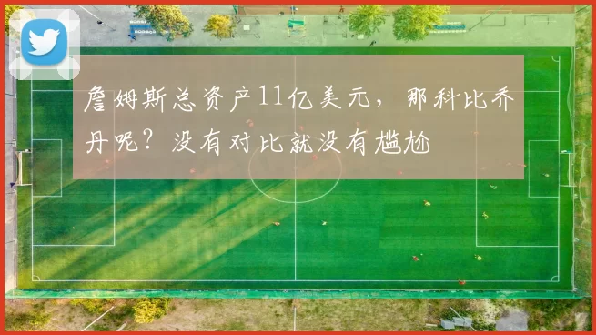 詹姆斯总资产11亿美元，那科比乔丹呢？没有对比就没有尴尬