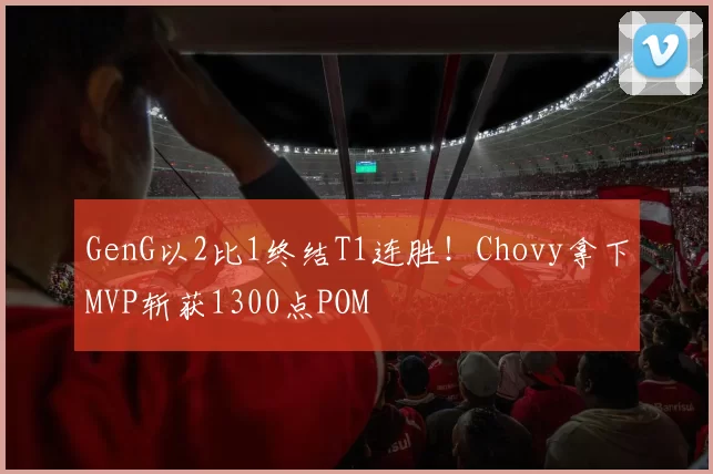 GenG以2比1终结T1连胜！Chovy拿下MVP斩获1300点POM