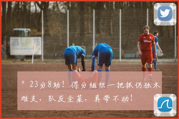 ＂23分8助！得分组织一把抓仍独木难支，队友全菜，真带不动！