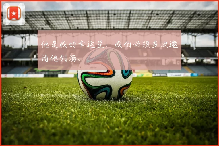 他是我的幸运星，我们必须多次邀请他到场。