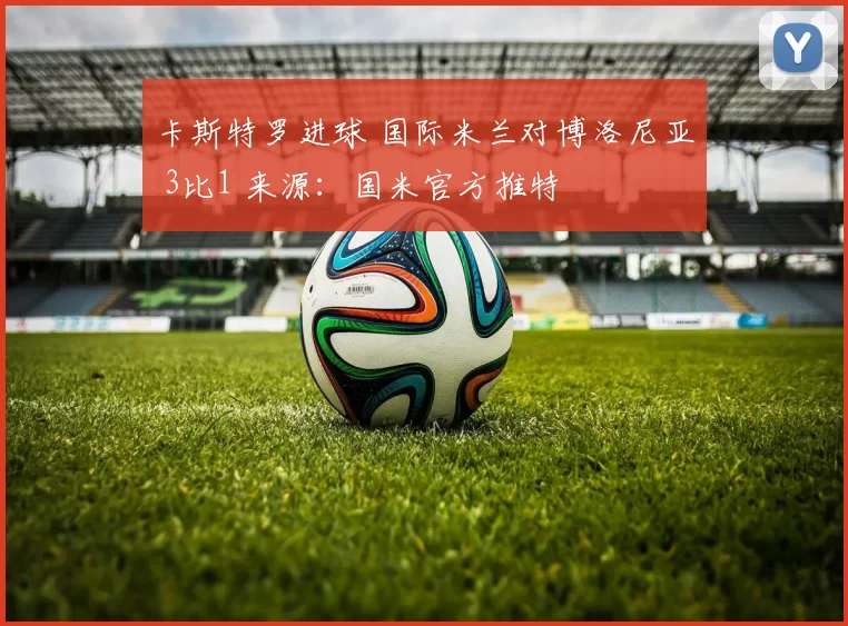 卡斯特罗进球 国际米兰对博洛尼亚 3比1 来源：国米官方推特