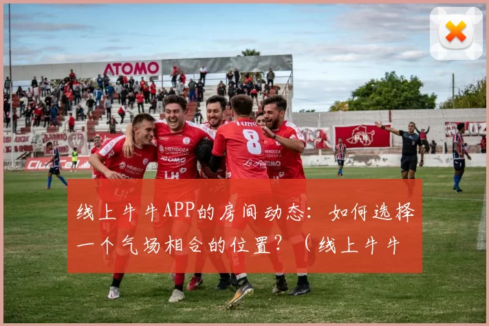 线上牛牛APP的房间动态：如何选择一个气场相合的位置？（线上牛牛APP房间氛围：如何挑选与你气场契合的位置？）