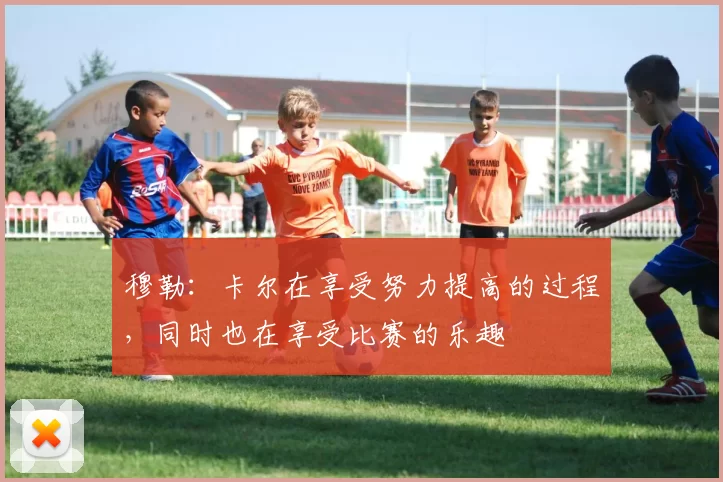 穆勒：卡尔在享受努力提高的过程，同时也在享受比赛的乐趣