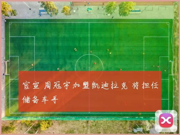 官宣 周冠宇加盟凯迪拉克 将担任储备车手