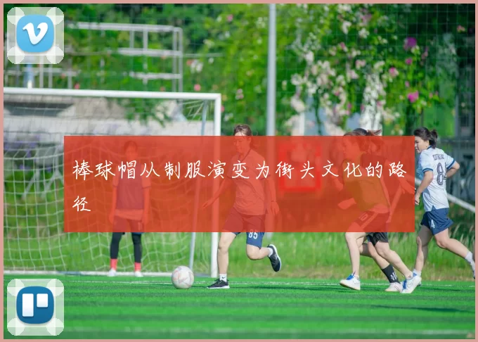 棒球帽从制服演变为街头文化的路径