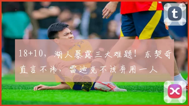 18+10，湖人暴露三大难题！东契奇直言不讳，雷迪克不该弃用一人