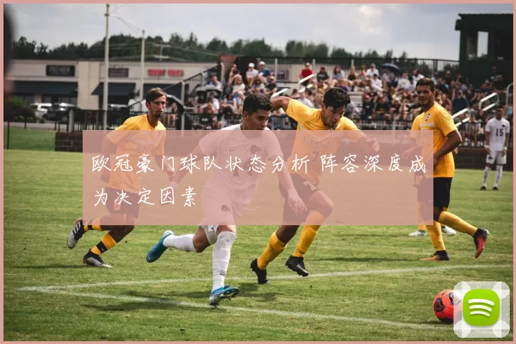 欧冠豪门球队状态分析 阵容深度成为决定因素