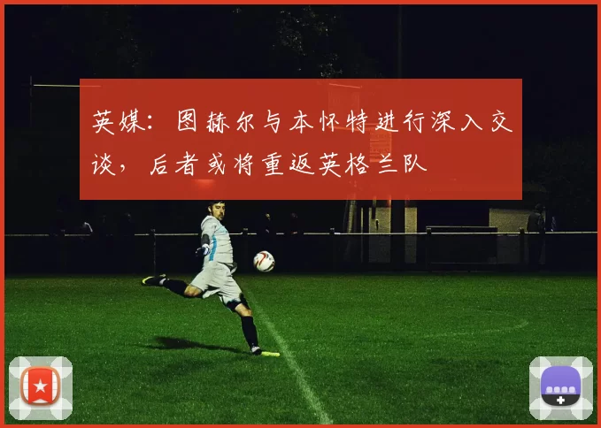 英媒：图赫尔与本怀特进行深入交谈，后者或将重返英格兰队