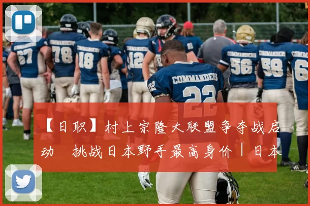 【日职】村上宗隆大联盟争夺战启动　挑战日本野手最高身价｜日本职棒