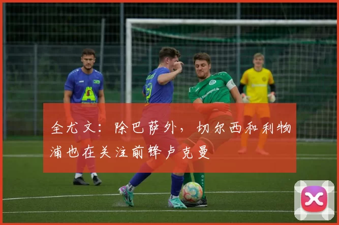 全尤文：除巴萨外，切尔西和利物浦也在关注前锋卢克曼