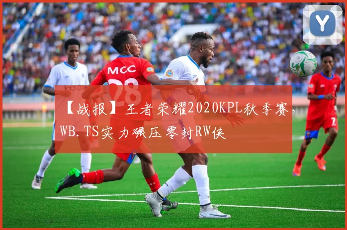 【战报】王者荣耀2020KPL秋季赛，WB.TS实力碾压零封RW侠