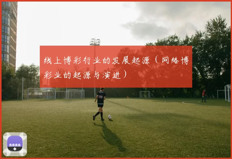 线上博彩行业的发展起源（网络博彩业的起源与演进）