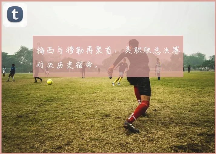 梅西与穆勒再聚首，美职联总决赛对决历史宿命。