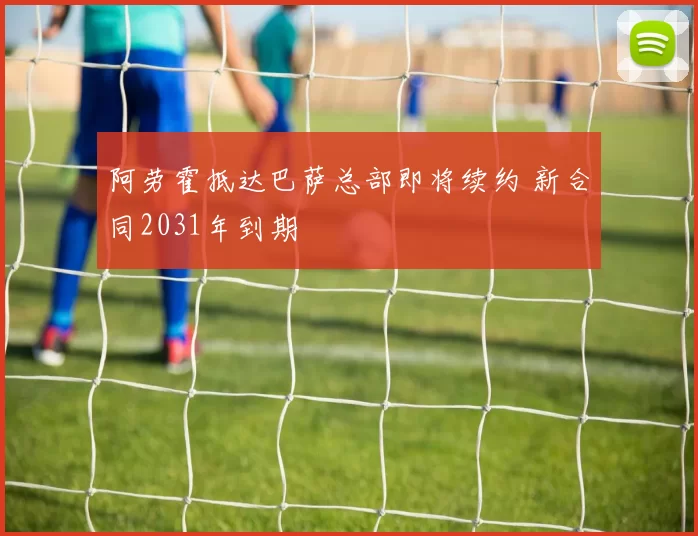 阿劳霍抵达巴萨总部即将续约 新合同2031年到期