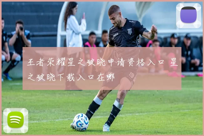 王者荣耀星之破晓申请资格入口 星之破晓下载入口在哪