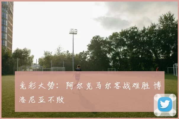 竞彩大势：阿尔克马尔客战难胜 博洛尼亚不败