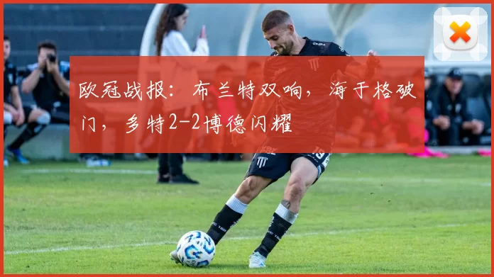 欧冠战报：布兰特双响，海于格破门，多特2-2博德闪耀