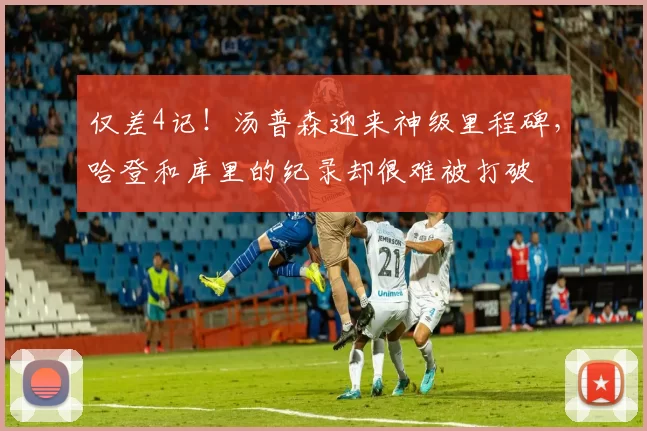 仅差4记！汤普森迎来神级里程碑，哈登和库里的纪录却很难被打破