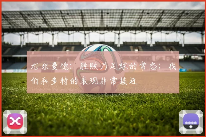 尤尔曼德：胜败乃足球的常态；我们和多特的表现非常接近