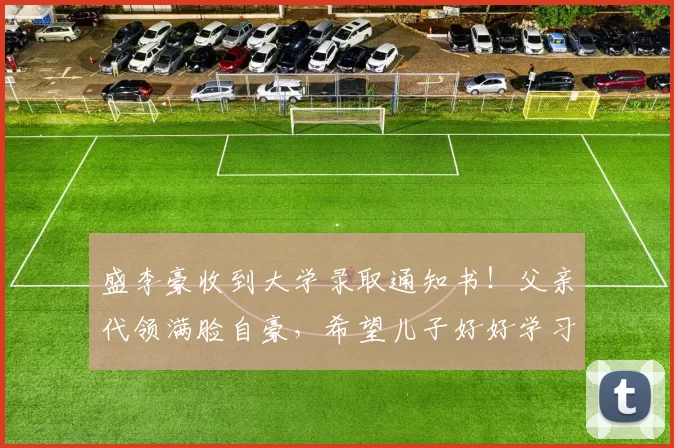 盛李豪收到大学录取通知书！父亲代领满脸自豪，希望儿子好好学习