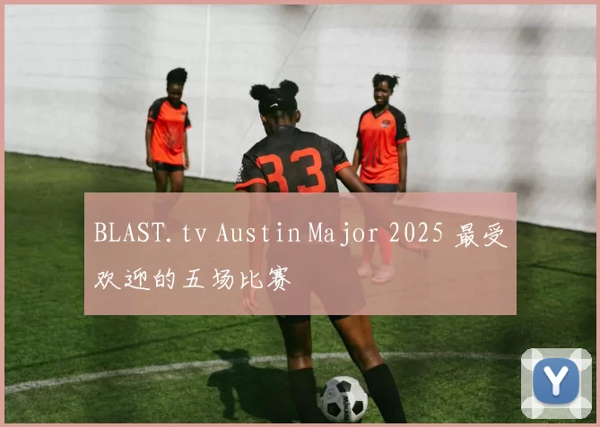 BLAST.tv Austin Major 2025 最受欢迎的五场比赛