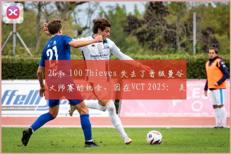 2G和 100 Thieves 失去了晋级曼谷大师赛的机会，因在VCT 2025： 美洲揭幕战中被淘汰