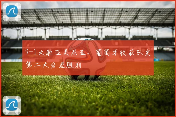 9-1大胜亚美尼亚，葡萄牙收获队史第二大分差胜利