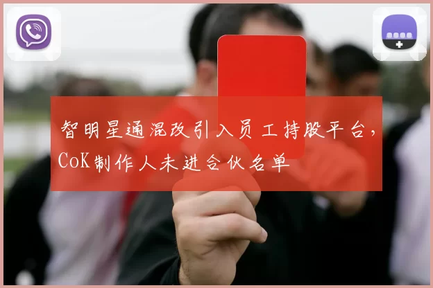 智明星通混改引入员工持股平台，CoK制作人未进合伙名单
