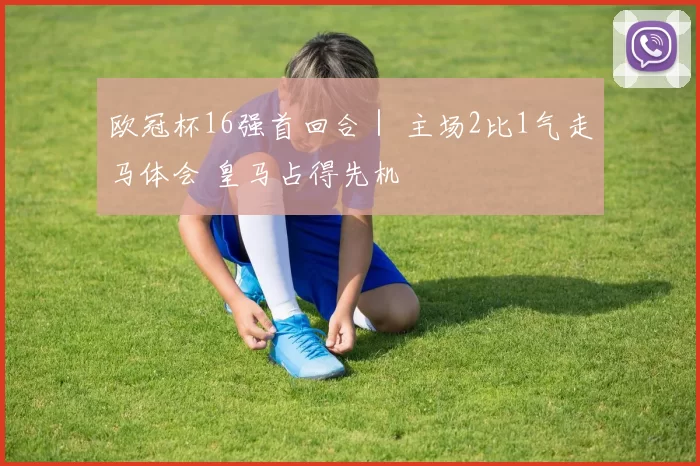 欧冠杯16强首回合｜ 主场2比1气走马体会 皇马占得先机