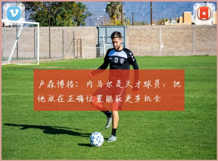 卢森博格：内马尔是天才球员，把他放在正确位置能获更多机会